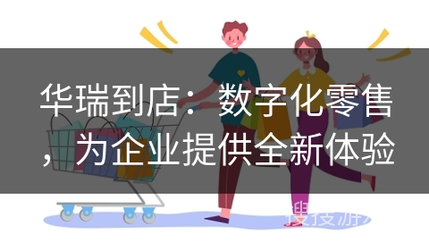华瑞到店：数字化零售，为企业提供全新体验