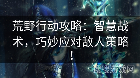 荒野行动攻略：智慧战术，巧妙应对敌人策略！