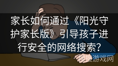 家长如何通过《阳光守护家长版》引导孩子进行安全的网络搜索？
