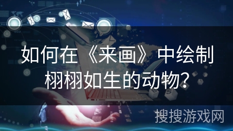 如何在《来画》中绘制栩栩如生的动物？
