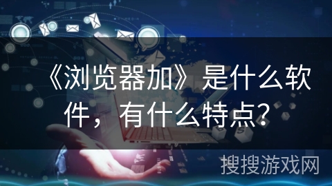 《浏览器加》是什么软件，有什么特点？