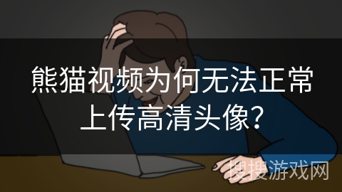 熊猫视频为何无法正常上传高清头像？