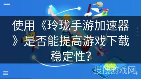 使用《玲珑手游加速器》是否能提高游戏下载稳定性？