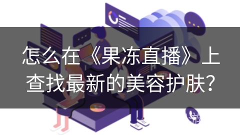怎么在《果冻直播》上查找最新的美容护肤？
