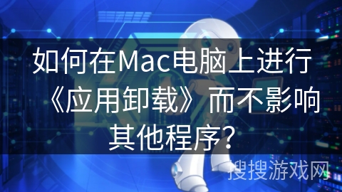 如何在Mac电脑上进行《应用卸载》而不影响其他程序? 如何在Mac电脑上进行《应用卸载》而不影响其他程序?