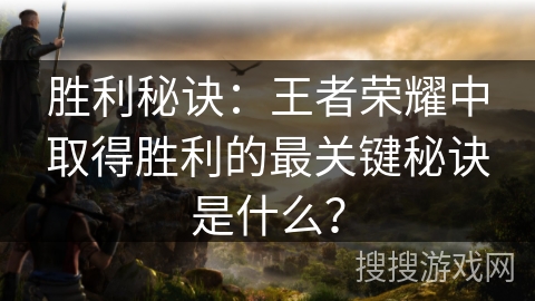 胜利秘诀：王者荣耀中取得胜利的最关键秘诀是什么？