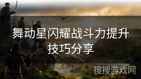 舞动星闪耀战斗力提升技巧分享