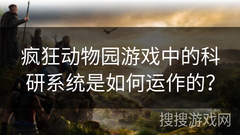 疯狂动物园游戏中的科研系统是如何运作的？