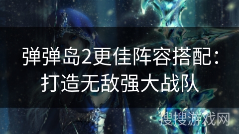 弹弹岛2更佳阵容搭配：打造无敌强大战队