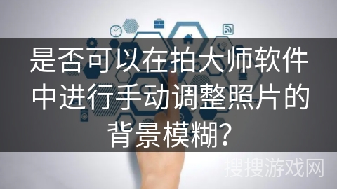 是否可以在拍大师软件中进行手动调整照片的背景模糊? 是否可以在拍大师软件中进行手动调整照片的背景模糊?