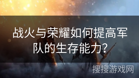 战火与荣耀如何提高军队的生存能力？
