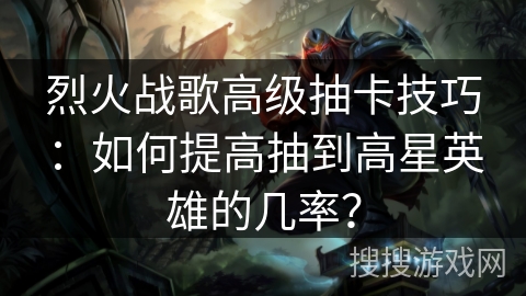 烈火战歌高级抽卡技巧:如何提高抽到高星英雄的几率? 烈火战歌高级抽卡技巧:如何提高抽到高星英雄的几率?