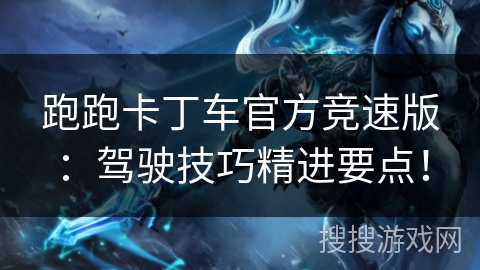 跑跑卡丁车官方竞速版：驾驶技巧精进要点！