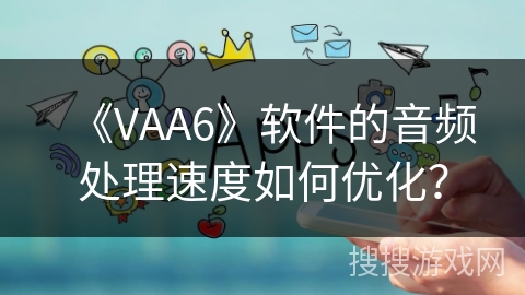 《VAA6》软件的音频处理速度如何优化？