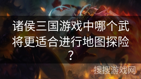 诸侯三国游戏中哪个武将更适合进行地图探险？