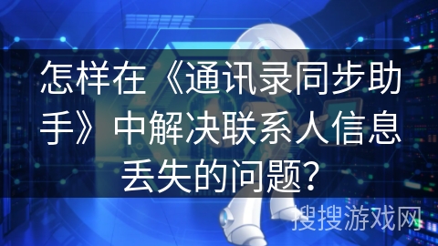 怎样在《通讯录同步助手》中解决联系人信息丢失的问题？
