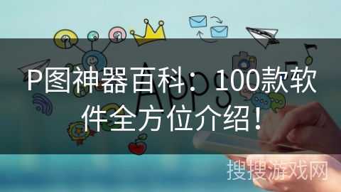 P图神器百科：100款软件全方位介绍！