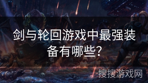 剑与轮回游戏中最强装备有哪些? 剑与轮回游戏中最强装备有哪些?