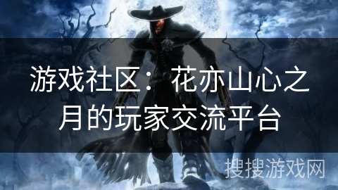 游戏社区：花亦山心之月的玩家交流平台