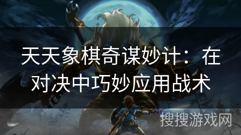 天天象棋奇谋妙计：在对决中巧妙应用战术