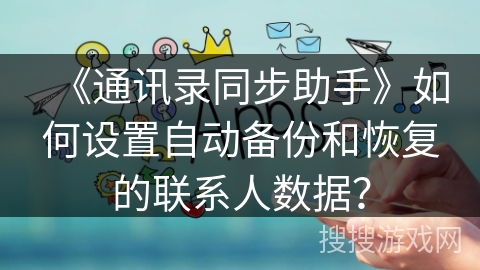 《通讯录同步助手》如何设置自动备份和恢复的联系人数据? 《通讯录同步助手》如何设置自动备份和恢复的联系人数据?