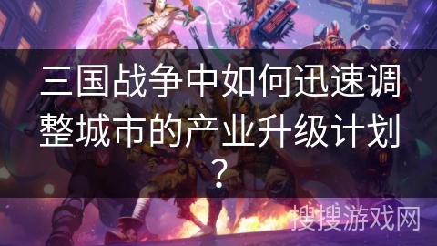 三国战争中如何迅速调整城市的产业升级计划？