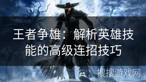 王者争雄:解析英雄技能的高级连招技巧 王者争雄:解析英雄技能的高级连招技巧