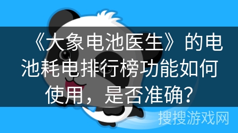 《大象电池医生》的电池耗电排行榜功能如何使用,是否准确? 《大象电池医生》的电池耗电排行榜功能如何使用,是否准确?