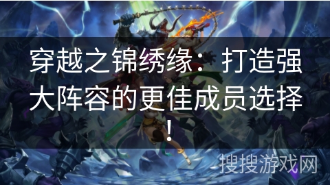 穿越之锦绣缘：打造强大阵容的更佳成员选择！