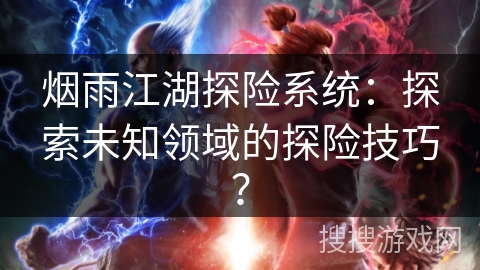 烟雨江湖探险系统:探索未知领域的探险技巧? 烟雨江湖探险系统:探索未知领域的探险技巧?