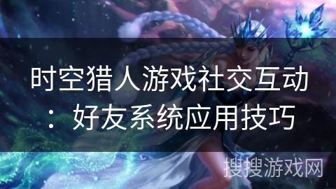 时空猎人游戏社交互动：好友系统应用技巧
