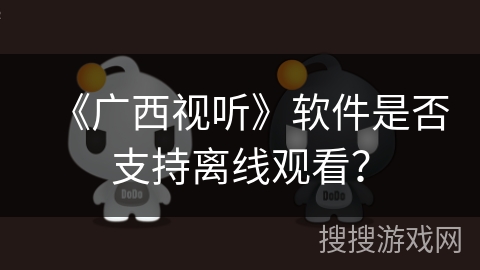 《广西视听》软件是否支持离线观看？
