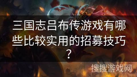 三国志吕布传游戏有哪些比较实用的招募技巧？