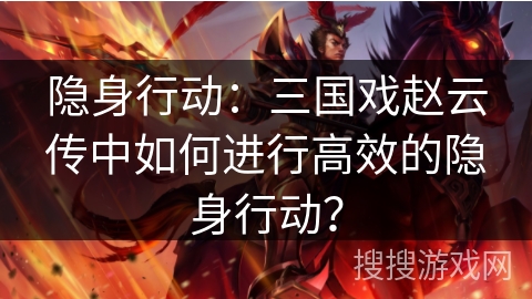 隐身行动：三国戏赵云传中如何进行高效的隐身行动？