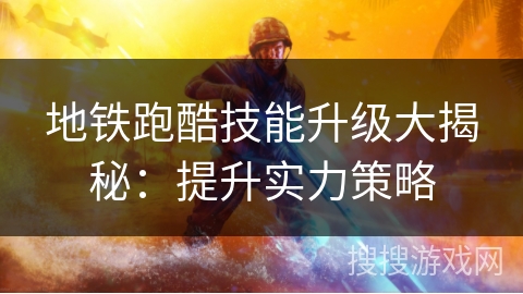 地铁跑酷技能升级大揭秘：提升实力策略