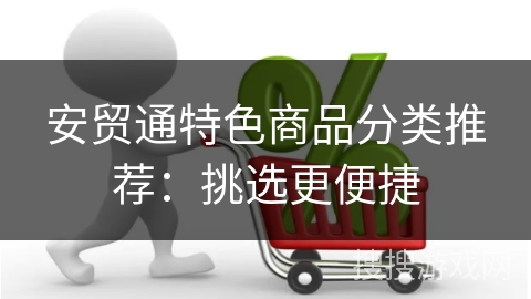 安贸通特色商品分类推荐：挑选更便捷