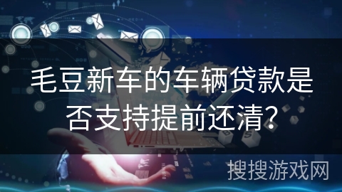 毛豆新车的车辆贷款是否支持提前还清？