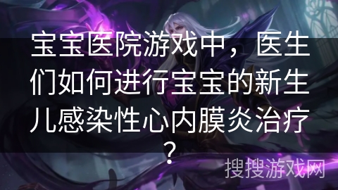 宝宝医院游戏中，医生们如何进行宝宝的新生儿感染性心内膜炎治疗？