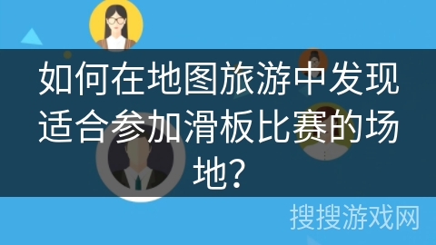 如何在地图旅游中发现适合参加滑板比赛的场地? 如何在地图旅游中发现适合参加滑板比赛的场地?