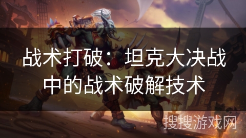 战术打破:坦克大决战中的战术破解技术 战术打破:坦克大决战中的战术破解技术