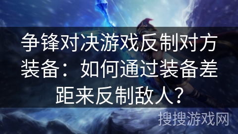 争锋对决游戏反制对方装备：如何通过装备差距来反制敌人？