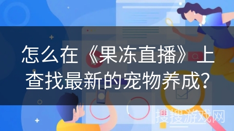 怎么在《果冻直播》上查找最新的宠物养成? 怎么在《果冻直播》上查找最新的宠物养成?