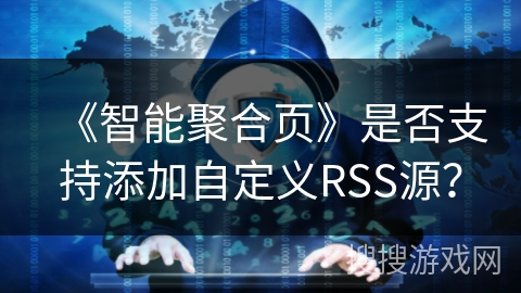《智能聚合页》是否支持添加自定义RSS源? 《智能聚合页》是否支持添加自定义RSS源?