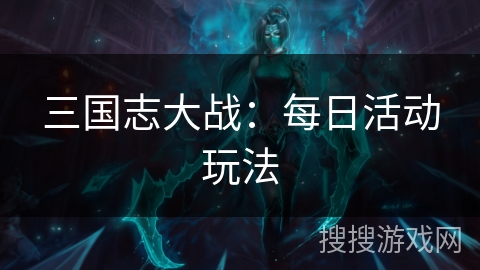 三国志大战:每日活动玩法 三国志大战:每日活动玩法