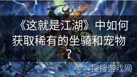 《这就是江湖》中如何获取稀有的坐骑和宠物? 《这就是江湖》中如何获取稀有的坐骑和宠物?
