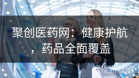 聚创医药网：健康护航，药品全面覆盖