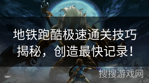 地铁跑酷极速通关技巧揭秘，创造最快记录！