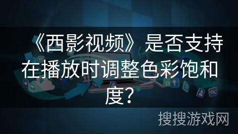 《西影视频》是否支持在播放时调整色彩饱和度? 《西影视频》是否支持在播放时调整色彩饱和度?