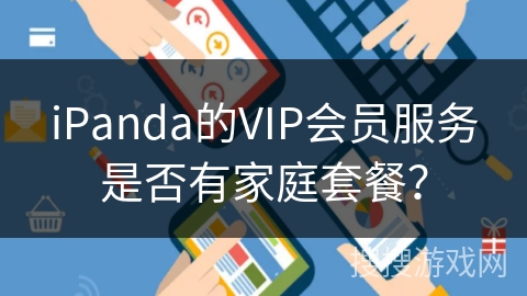 iPanda的VIP会员服务是否有家庭套餐? iPanda的VIP会员服务是否有家庭套餐?