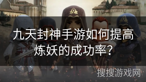 九天封神手游如何提高炼妖的成功率？